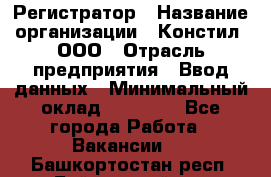 Регистратор › Название организации ­ Констил, ООО › Отрасль предприятия ­ Ввод данных › Минимальный оклад ­ 22 000 - Все города Работа » Вакансии   . Башкортостан респ.,Баймакский р-н